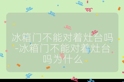 冰箱門不能對(duì)著灶臺(tái)嗎-冰箱門不能對(duì)著灶臺(tái)嗎為什么