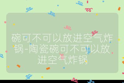 碗可不可以放進(jìn)空氣炸鍋-陶瓷碗可不可以放進(jìn)空氣炸鍋