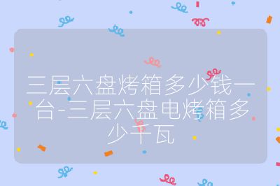 三層六盤(pán)烤箱多少錢(qián)一臺(tái)-三層六盤(pán)電烤箱多少千瓦