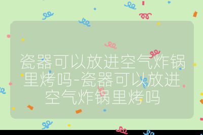 瓷器可以放進空氣炸鍋里烤嗎-瓷器可以放進空氣炸鍋里烤嗎