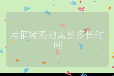 烤箱烤雞翅需要多長(zhǎng)時(shí)間