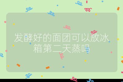 發(fā)酵好的面團可以放冰箱第二天蒸嗎