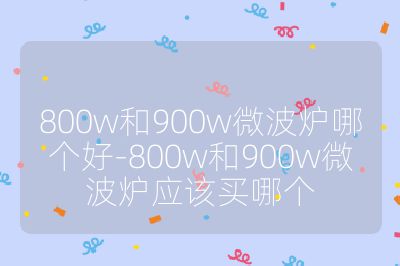 800w和900w微波爐哪個好-800w和900w微波爐應(yīng)該買哪個