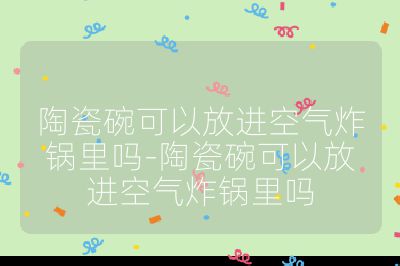 陶瓷碗可以放進空氣炸鍋里嗎-陶瓷碗可以放進空氣炸鍋里嗎